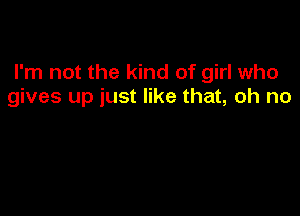 I'm not the kind of girl who
gives up just like that, oh no