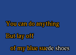 You can do anything

But lay off

of my blue suede shoes