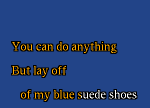 You can do anything

But lay off

of my blue suede shoes