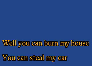 Well you can burn my house

You can steal my car