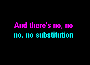 And there's no, no

no, no substitution