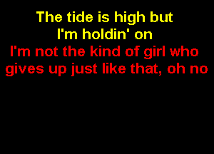 The tide is high but
I'm holdin' on
I'm not the kind of girl who
gives up just like that, oh no