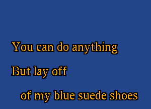 You can do anything

But lay off

of my blue suede shoes