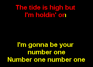 The tide is high but
I'm holdin' on

I'm gonna be your
number one
Number one number one