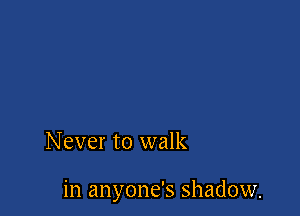 Never to walk

in anyone's shadow.