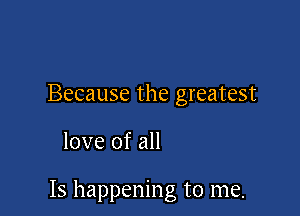Because the greatest

love of all

Is happening to me.