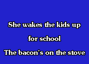 She wakes the kids up

for school

The bacon's on the stove