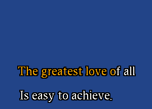 The greatest love of all

Is easy to achieve.
