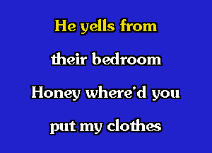 He yells from

their bedroom

Honey where'd you

put my clothes