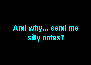 And why... send me

silly notes?