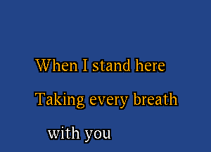 W hen I stand here

Taking every breath

with you
