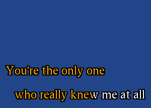 You're the only one

who really knew me at all