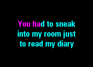 You had to sneak

into my room just
to read my diary