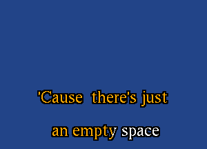 'Cause there's just

an empty space