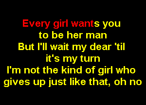 Every girl wants you
to be her man
But I'll wait my dear 'til
it's my turn
I'm not the kind of girl who
gives up just like that, oh no