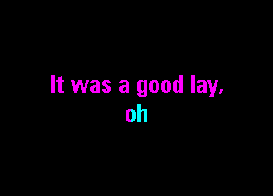 It was a good lay.

oh