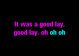 It was a good lay.

good lay. oh oh oh