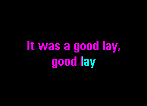 It was a good lay.

goodlay