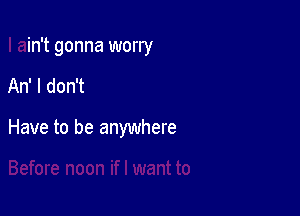 I ain't gonna worry

An' I don't

Have to be anywhere

m if I want to