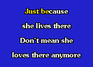 Just because
she lives there

Don't mean she

lovas there anymore