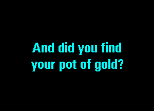 And did you find

your pot of gold?