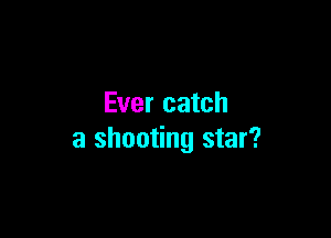 Ever catch

a shooting star?
