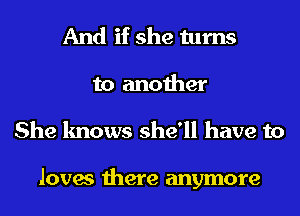 And if she turns
to another
She knows she'll have to

loves there anymore