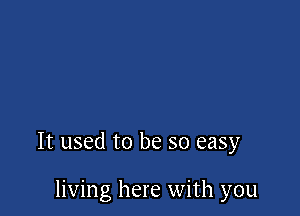 It used to be so easy

living here with you