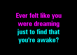 Ever felt like you
were dreaming

just to find that
you're awake?