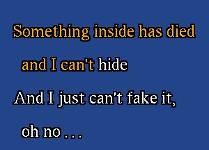 Something inside has died

and I can't hide

And I just can't fake it,

oh no . ..