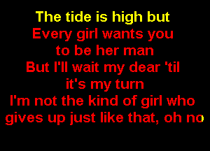 The tide is high but
Every girl wants you
to be her man
But I'll wait my dear 'til
it's my turn
I'm not the kind of girl who
gives up just like that, oh no