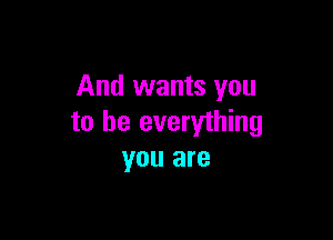 And wants you

to be everything
you are