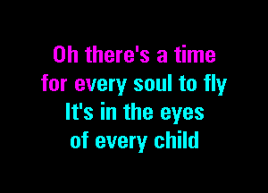 0h there's a time
for every soul to fly

It's in the eyes
of every child