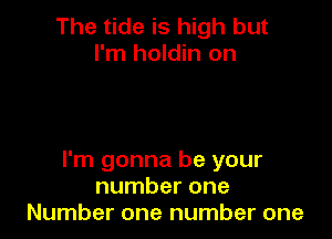 The tide is high but
I'm holdin on

I'm gonna be your
number one
Number one number one