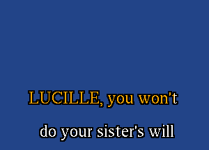 LUCILLE, you won't

do your sister's will