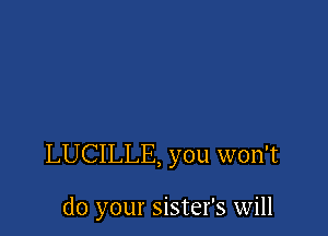 LUCILLE, you won't

do your sister's will