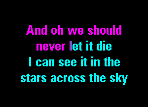 And oh we should
never let it die

I can see it in the
stars across the sky