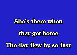 She's there when

they get home

The day flew by so fast