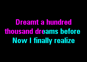Dreamt a hundred

thousand dreams before
Now I finally realize