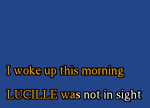 I woke up this morning

LUCILLE was not in sight