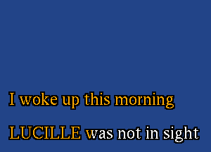 I woke up this morning

LUCILLE was not in sight