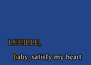 LUCILLE,

baby, satisfy my heart