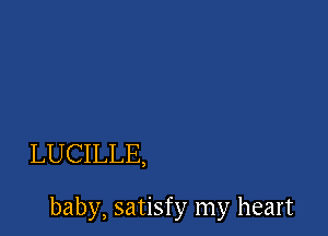 LUCILLE,

baby, satisfy my heart