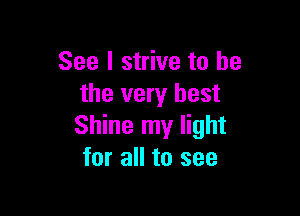 See I strive to he
the very best

Shine my light
for all to see
