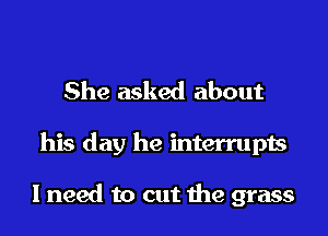 She asked about
his day he mterrupts

I need to cut the grass