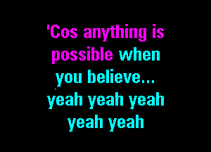'Cos anything is
possible when

you believe...
yeah yeah yeah
yeah yeah