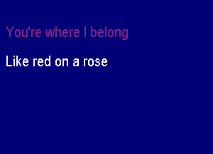 Like red on a rose