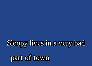 Sloopy lives in a very bad

part of town