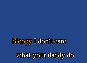Sloopy I don't care

what your daddy d0