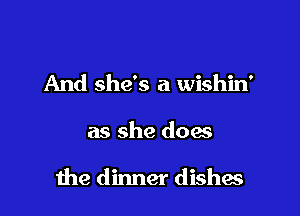And she's a wishin'

as she doas

me dinner dishes